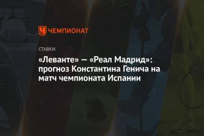 Константин Генич - «Леванте» — «Реал Мадрид»: прогноз Константина Генича на матч чемпионата Испании - championat.com - Россия - Испания - Мадрид