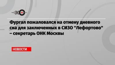 Сергей Фургал - Алексей Мельников - Фургал пожаловался на отмену дневного сна для заключенных в СИЗО «Лефортово» – секретарь ОНК Москвы - echo.msk.ru - Москва - Хабаровский край