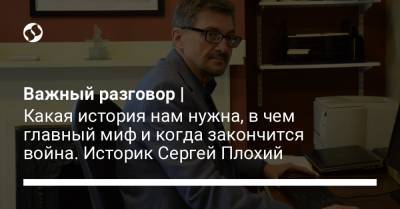 Сергій Плохій - Важный разговор | Какая история нам нужна, в чем главный миф и когда закончится война. Историк Сергей Плохий - liga.net - Украина