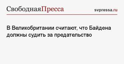 Владимир Путин - Джо Байден - В Великобритании считают, что Байдена должны судить за предательство - svpressa.ru - Россия - Китай - США - Англия - Иран - Афганистан - Пакистан - Кабул
