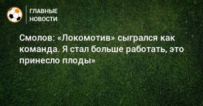 Федор Смолов - Смолов: «Локомотив» сыгрался как команда. Я стал больше работать, это принесло плоды» - bombardir.ru - Краснодар