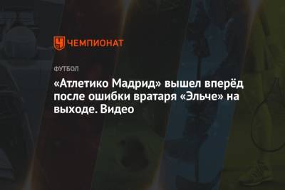 Родриго Де-Пауль - «Атлетико Мадрид» вышел вперёд после ошибки вратаря «Эльче» на выходе. Видео - championat.com - Мадрид