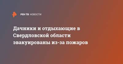 Дачники и отдыхающие в Свердловской области эвакуированы из-за пожаров - ren.tv - Свердловская обл. - Первоуральск