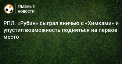 Денис Глушаков - Хван Инбом - РПЛ. «Рубин» сыграл вничью с «Химками» и упустил возможность подняться на первое место - bombardir.ru - Россия - Казань