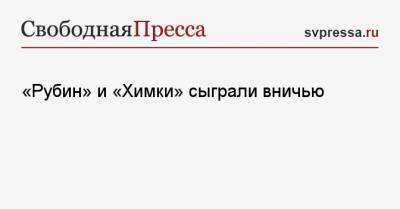 Денис Глушаков - «Рубин» и «Химки» сыграли вничью - svpressa.ru - Москва - Россия - Санкт-Петербург - респ. Татарстан - Тула - Уфа - Казань