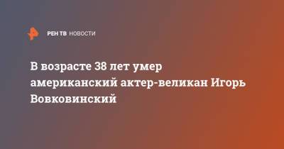 В возрасте 38 лет умер американский актер-великан Игорь Вовковинский - ren.tv - США - Винницкая обл.