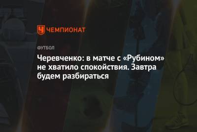 Андрей Панков - Игорь Черевченко - Черевченко: в матче с «Рубином» не хватило спокойствия. Завтра будем разбираться - championat.com - Казань