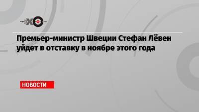 Стефан Левен - Премьер-министр Швеции Стефан Лёвен уйдет в отставку в ноябре этого года - echo.msk.ru - Россия - Швеция