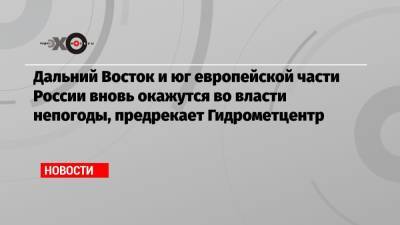 Дальний Восток и юг европейской части России вновь окажутся во власти непогоды, предрекает Гидрометцентр - echo.msk.ru - Россия - Краснодарский край - Амурская обл. - Приморье край - респ. Саха - Волгоградская обл. - респ. Кабардино-Балкария - респ. Карачаево-Черкесия - Ставрополье