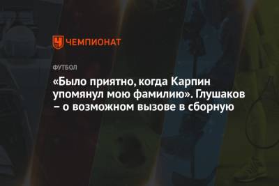 Денис Глушаков - Валерий Карпин - «Было приятно, когда Карпин упомянул мою фамилию». Глушаков – о возможном вызове в сборную - championat.com - Россия