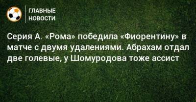 Эльдор Шомуродов - Александр Кокорин - Генрих Мхитарян - Серия А. «Рома» победила «Фиорентину» в матче с двумя удалениями. Абрахам отдал две голевые, у Шомуродова тоже ассист - bombardir.ru - Италия