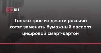 Только трое из десяти россиян хотят заменить бумажный паспорт цифровой смарт-картой - rb.ru - Россия