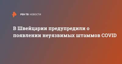 В Швейцарии предупредили о появлении неуязвимых штаммов COVID - ren.tv - Швейцария - Бразилия - Юар