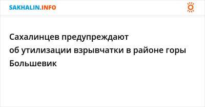 Сахалинцев предупреждают об утилизации взрывчатки в районе горы Большевик - sakhalin.info