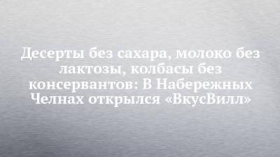 Десерты без сахара, молоко без лактозы, колбасы без консервантов: В Набережных Челнах открылся «ВкусВилл» - chelny-izvest.ru - Набережные Челны