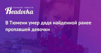 Анастасия Муравьева - В Тюмени умер дядя найденной ранее пропавшей девочки - readovka.ru - Тюмень