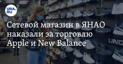 Сетевой магазин в ЯНАО наказали за торговлю Apple и New Balance - ura.news - Салехард - окр. Янао