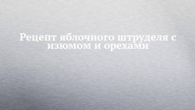 Рецепт яблочного штруделя с изюмом и орехами - chelny-izvest.ru