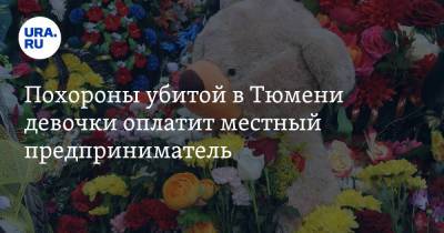 Похороны убитой в Тюмени девочки оплатит местный предприниматель - ura.news - Тюмень