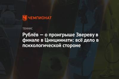 Андрей Рублев - Александр Зверев - Рублёв — о проигрыше Звереву в финале в Цинциннати: всё дело в психологической стороне - championat.com - Россия - США