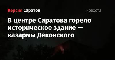 В центре Саратова горело историческое здание — казармы Деконского - nversia.ru