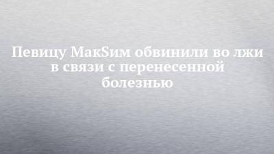 Певицу МакSим обвинили во лжи в связи с перенесенной болезнью - chelny-izvest.ru