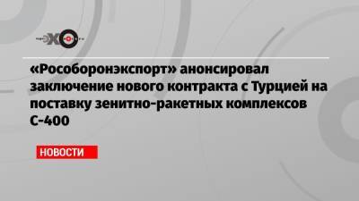 Александр Михеев - «Рособоронэкспорт» анонсировал заключение нового контракта с Турцией на поставку зенитно-ракетных комплексов С-400 - echo.msk.ru - Москва - США - Турция - Анкара