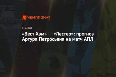 Артур Петросьян - «Вест Хэм» — «Лестер»: прогноз Артура Петросьяна на матч АПЛ - championat.com