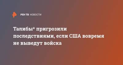 Талибы* пригрозили последствиями, если США вовремя не выведут войска - ren.tv - Россия - США - Англия - Афганистан - Катар