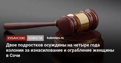 Двое подростков осуждены на четыре года колонии за изнасилование и ограбление женщины в Сочи - kubnews.ru - Сочи - Краснодарский край - Краснодар - район Лазаревский, Сочи - Следственный Комитет