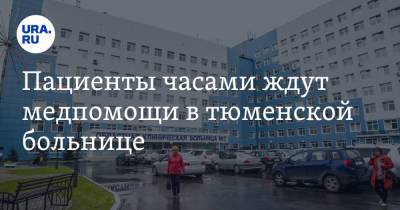 Пациенты часами ждут медпомощи в тюменской больнице - ura.news - Тюмень