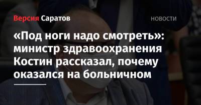 Олег Костин - «Под ноги надо смотреть»: министр здравоохранения Костин рассказал, почему оказался на больничном - nversia.ru - Саратовская обл.