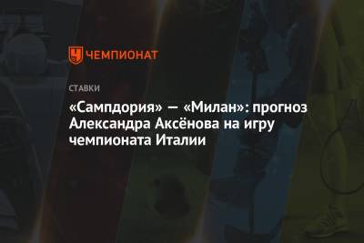 Александр Аксенов - «Сампдория» — «Милан»: прогноз Александра Аксёнова на игру чемпионата Италии - championat.com - Италия