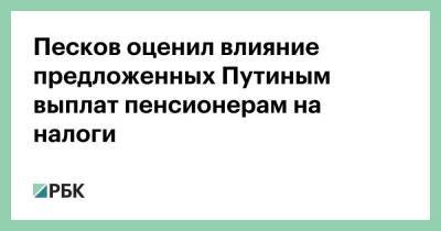 Владимир Путин - Дмитрий Песков - Валерий Рязанский - Песков оценил влияние предложенных Путиным выплат пенсионерам на налоги - smartmoney.one