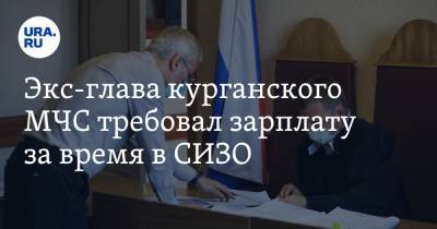 Олег Рожков - Экс-глава курганского МЧС требовал зарплату за время в СИЗО - ura.news - Россия - Курганская обл. - Курган