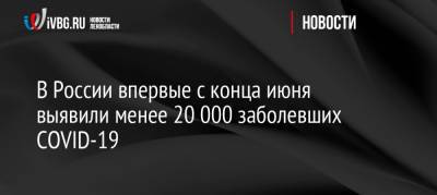 В России впервые с конца июня выявили менее 20 000 заболевших COVID-19 - ivbg.ru - Москва - Россия - Украина