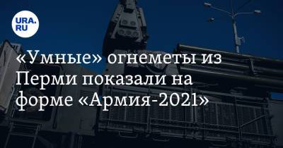 «Умные» огнеметы из Перми показали на форме «Армия-2021». Видео - ura.news - Пермь