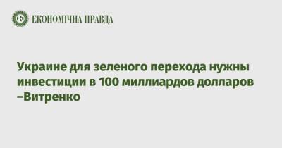 Юрий Витренко - Украине для зеленого перехода нужны инвестиции в 100 миллиардов долларов –Витренко - epravda.com.ua - Украина