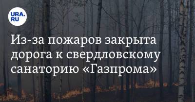 Из-за пожаров закрыта дорога к свердловскому санаторию «Газпрома». Фото - ura.news - Первоуральск