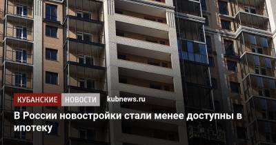 В России новостройки стали менее доступны в ипотеку - kubnews.ru - Москва - Россия - Краснодарский край - Московская обл.