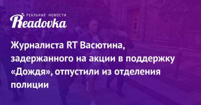 Журналиста RT Васютина, задержанного на акции в поддержку «Дождя», отпустили из отделения полиции - readovka.news - Россия