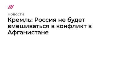 Кремль: Россия не будет вмешиваться в конфликт в Афганистане - tvrain.ru - Россия - Афганистан