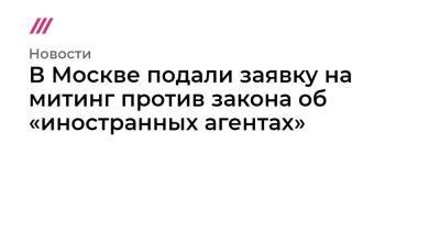 В Москве подали заявку на митинг против закона об «иностранных агентах» - tvrain.ru - Москва - Россия