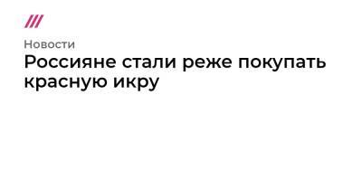 Россияне стали реже покупать красную икру - tvrain.ru