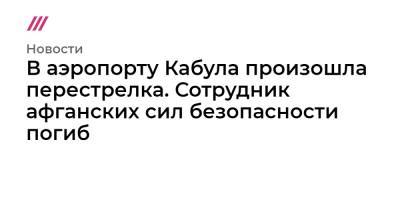 В аэропорту Кабула произошла перестрелка. Сотрудник афганских сил безопасности погиб - tvrain.ru - Афганистан - Кабул