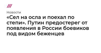 «Сел на осла и поехал по степи». Путин предостерег от появления в России боевиков под видом беженцев - tvrain.ru - Россия - США - Афганистан