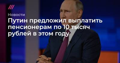 Путин предложил выплатить пенсионерам по 10 тысяч рублей в этом году - tvrain.ru - Россия