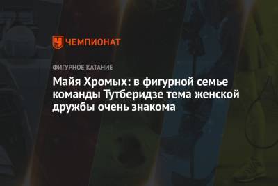 Этери Тутберидзе - Майя Хромых: в фигурной семье команды Тутберидзе тема женской дружбы очень знакома - championat.com - Россия - Франция