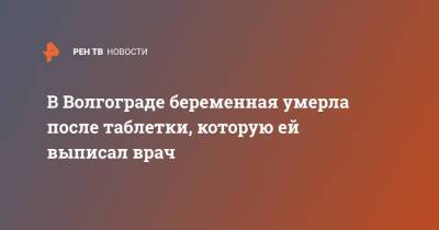В Волгограде беременная умерла после таблетки, которую ей выписал врач - ren.tv - Волгоград