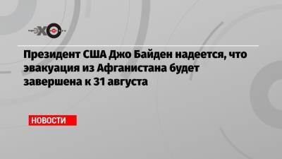 Джо Байден - Президент США Джо Байден надеется, что эвакуация из Афганистана будет завершена к 31 августа - echo.msk.ru - Россия - США - Афганистан